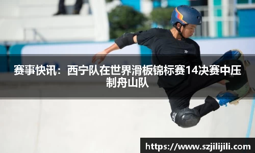 赛事快讯：西宁队在世界滑板锦标赛14决赛中压制舟山队