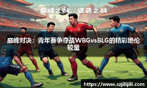 巅峰对决：青年赛争夺战WBGvsBLG的精彩绝伦较量