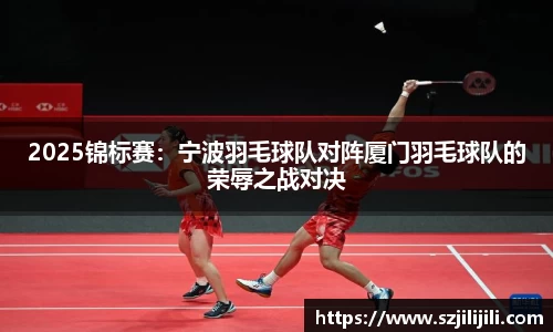 2025锦标赛：宁波羽毛球队对阵厦门羽毛球队的荣辱之战对决