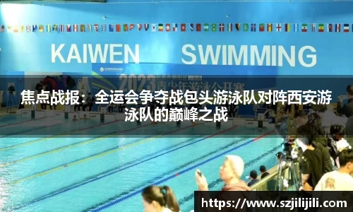 焦点战报：全运会争夺战包头游泳队对阵西安游泳队的巅峰之战