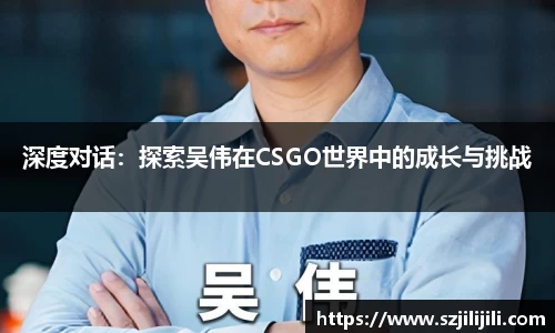 深度对话：探索吴伟在CSGO世界中的成长与挑战