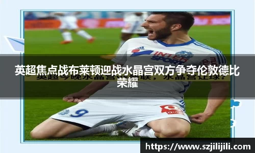 英超焦点战布莱顿迎战水晶宫双方争夺伦敦德比荣耀
