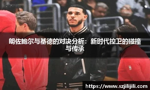朗佐鲍尔与基德的对决分析：新时代控卫的碰撞与传承